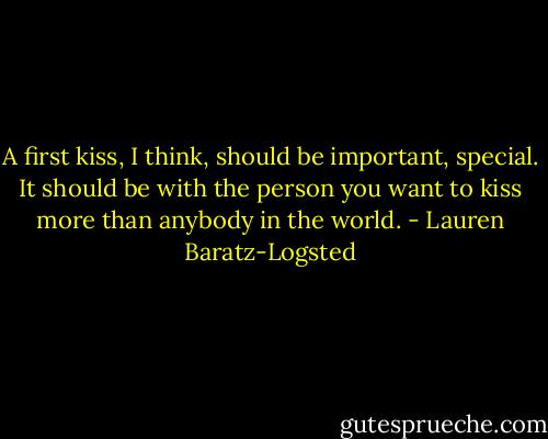 A first kiss, I think, should be important, special. It should be with the person you want to kiss more than anybody in the world. - Lauren Baratz-Logsted