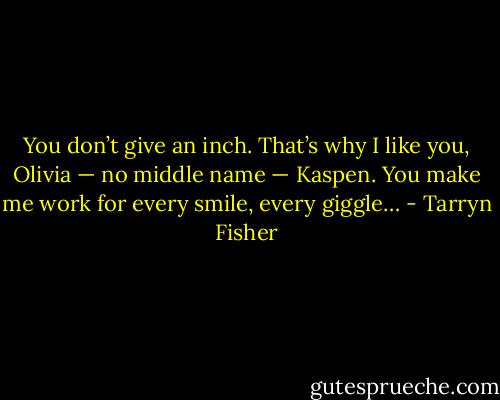 You don’t give an inch. That’s why I like you, Olivia — no middle name — Kaspen. You make me work for every smile, every giggle… - Tarryn Fisher