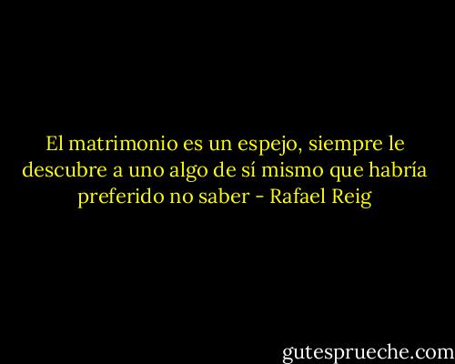 El matrimonio es un espejo, siempre le descubre a uno algo de sí mismo que habría preferido no saber - Rafael Reig
