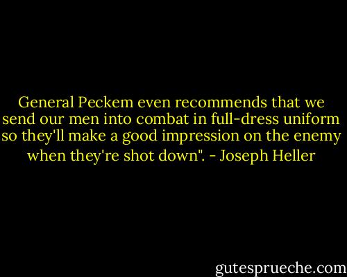 General Peckem even recommends that we send our men into combat in full-dress uniform so they'll make a good impression on the enemy when they're shot down". - Joseph Heller