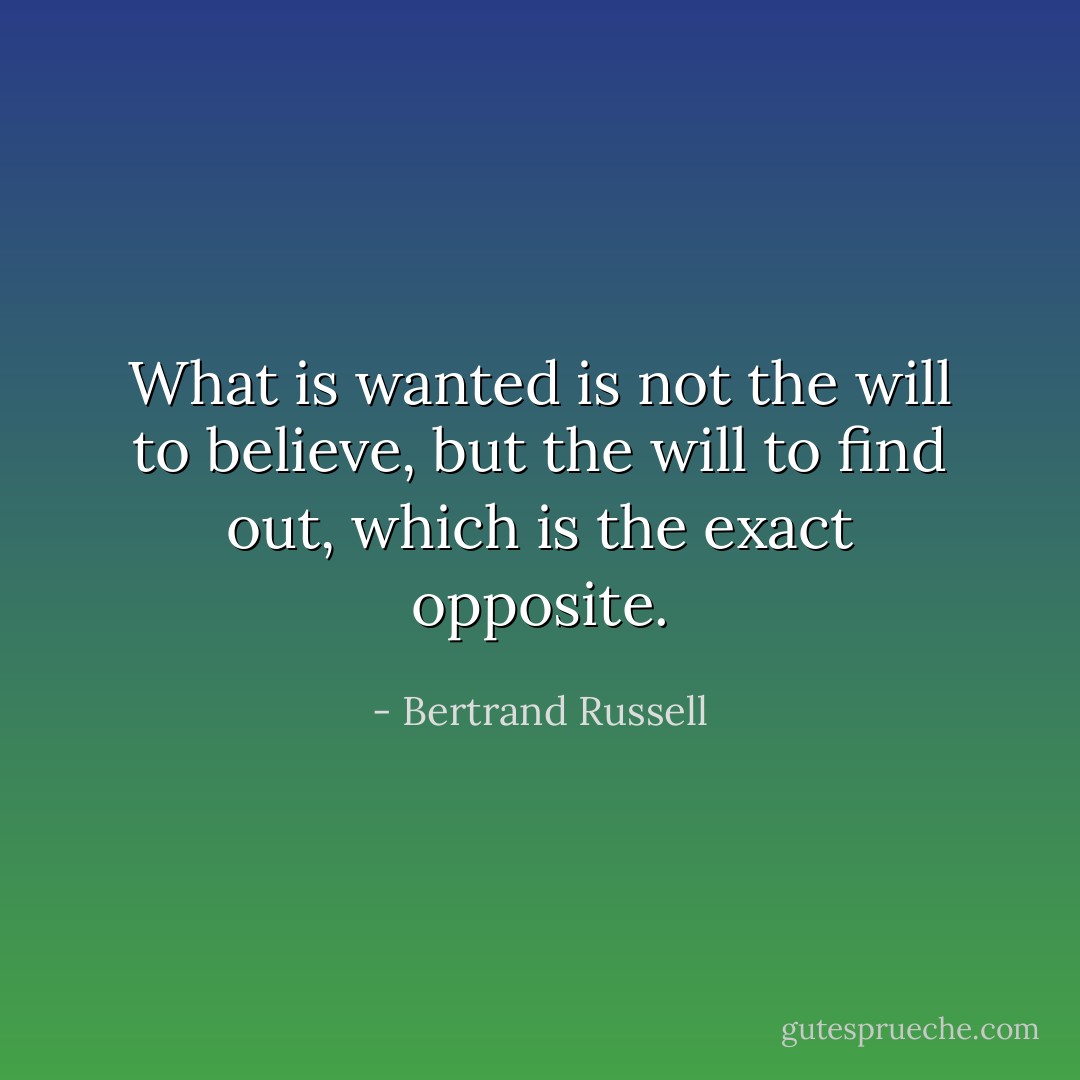What is wanted is not the will to believe, but the will to find out, which is the exact opposite. - Bertrand Russell