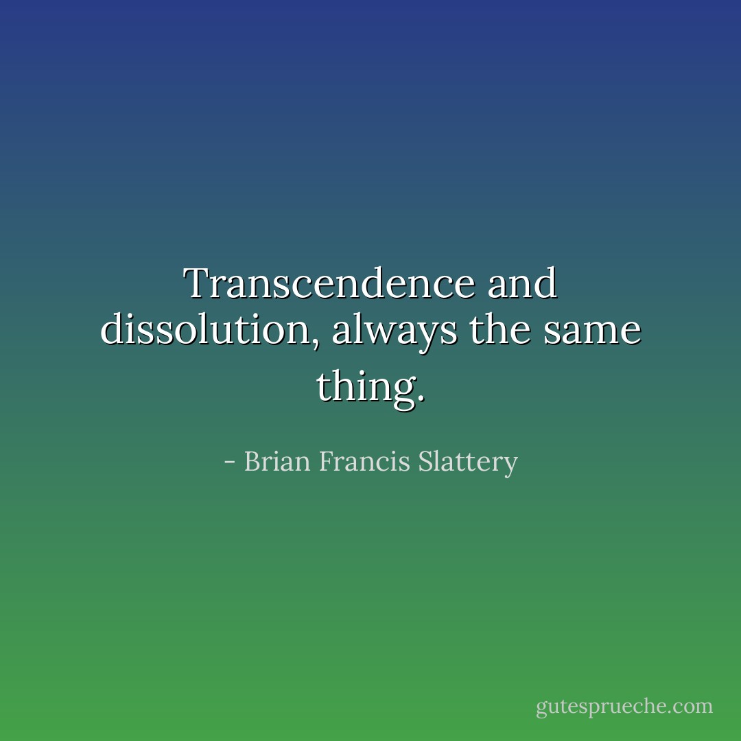 Transcendence and dissolution, always the same thing. - Brian Francis Slattery