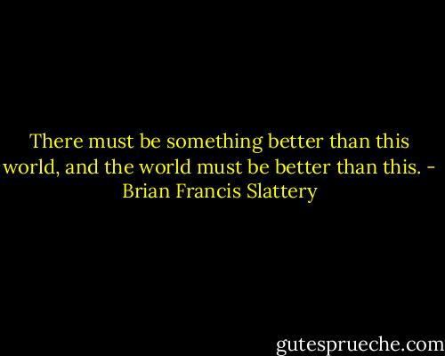 There must be something better than this world, and the world must be better than this. - Brian Francis Slattery