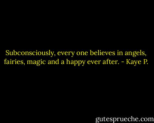 Subconsciously, every one believes in angels, fairies, magic and a happy ever after. - Kaye P.