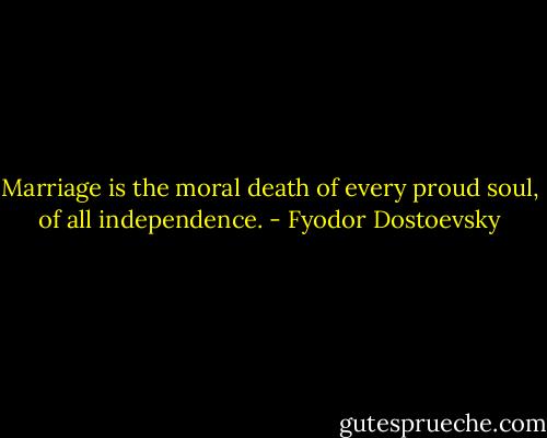 Marriage is the moral death of every proud soul, of all independence. - Fyodor Dostoevsky