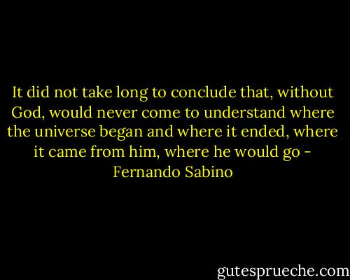 It did not take long to conclude that, without God, would never come to understand where the universe began and where it ended, where it came from him, where he would go - Fernando Sabino