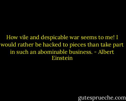 How vile and despicable war seems to me! I would rather be hacked to pieces than take part in such an abominable business. - Albert Einstein