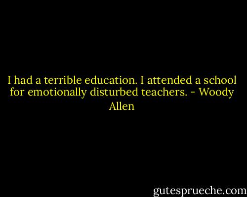 I had a terrible education. I attended a school for emotionally disturbed teachers. - Woody Allen