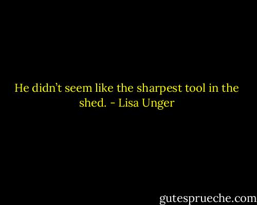 He didn’t seem like the sharpest tool in the shed. - Lisa Unger