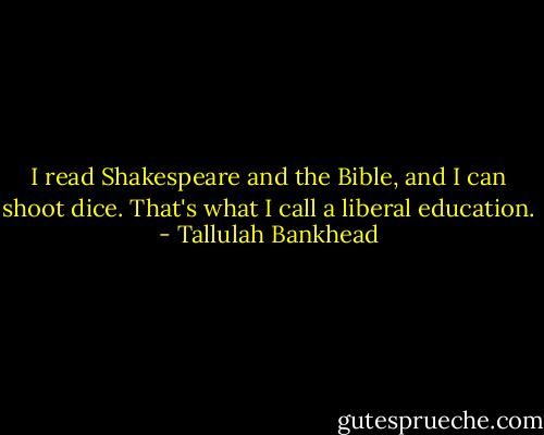 I read Shakespeare and the Bible, and I can shoot dice. That's what I call a liberal education. - Tallulah Bankhead