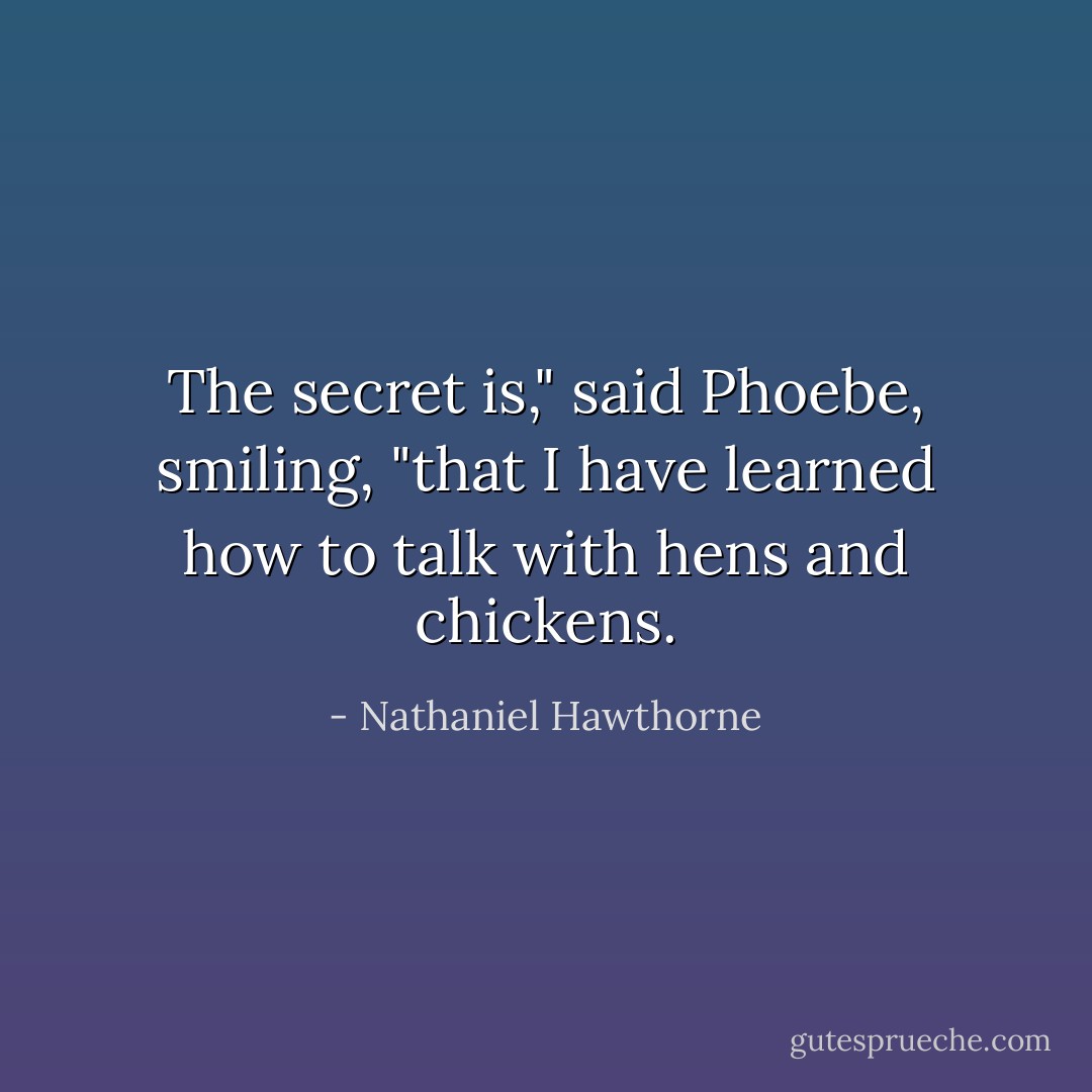 The secret is," said Phoebe, smiling, "that I have learned how to talk with hens and chickens. - Nathaniel Hawthorne