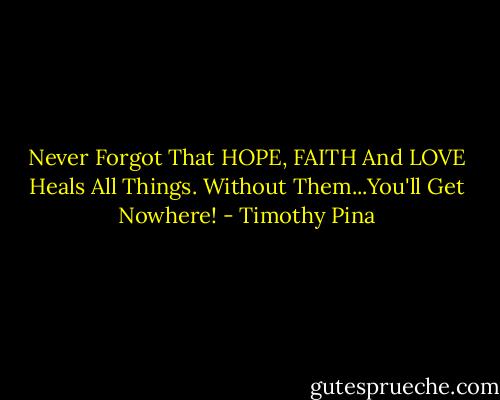Never Forgot That HOPE, FAITH And LOVE Heals All Things. Without Them...You'll Get Nowhere! - Timothy Pina
