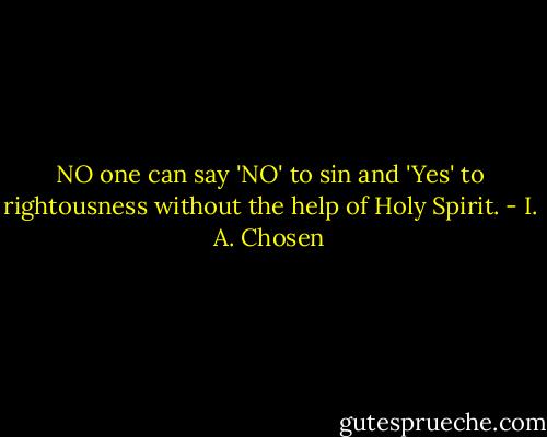 NO one can say 'NO' to sin and 'Yes' to rightousness without the help of Holy Spirit. - I. A. Chosen