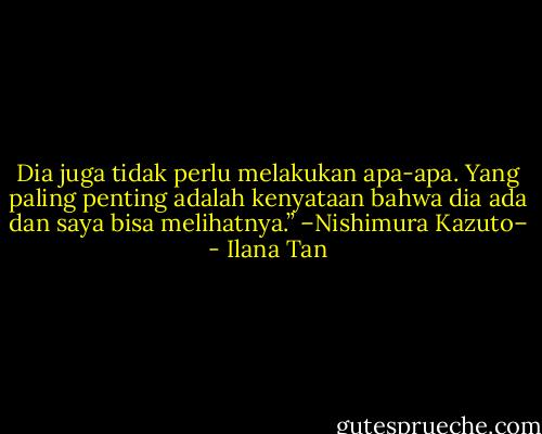Dia juga tidak perlu melakukan apa-apa. Yang paling penting adalah kenyataan bahwa dia ada dan saya bisa melihatnya.” –Nishimura Kazuto– - Ilana Tan