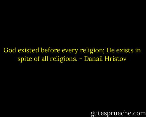 God existed before every religion; He exists in spite of all religions. - Danail Hristov