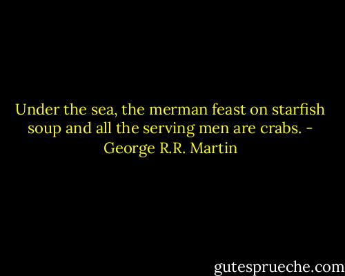 Under the sea, the merman feast on starfish soup and all the serving men are crabs. - George R.R. Martin