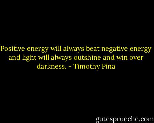 Positive energy will always beat negative energy and light will always outshine and win over darkness. - Timothy Pina