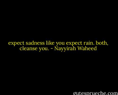 expect sadness<br />like<br />you expect rain.<br />both,<br />cleanse you. - Nayyirah Waheed