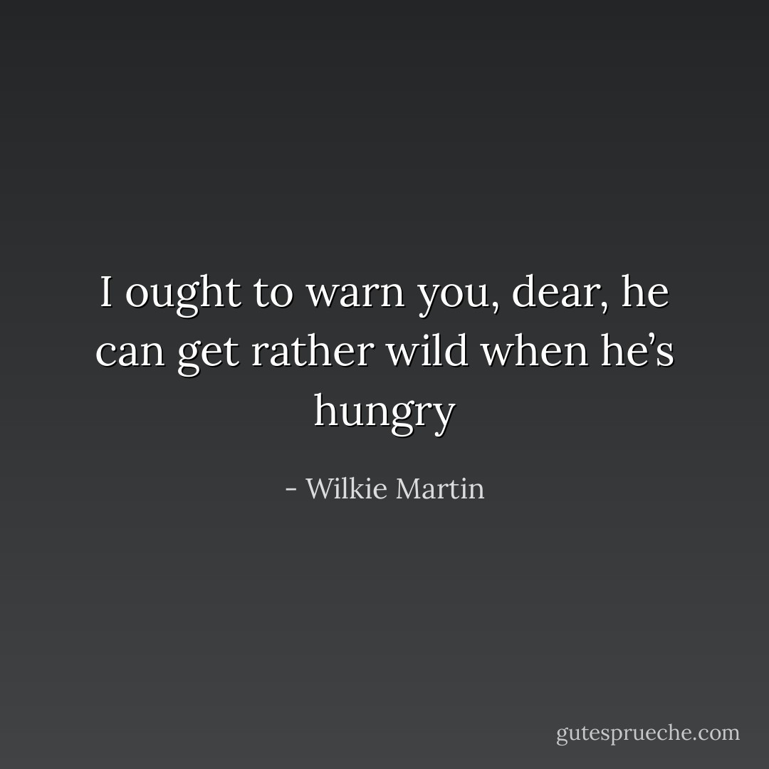 I ought to warn you, dear, he can get rather wild when he’s hungry - Wilkie Martin