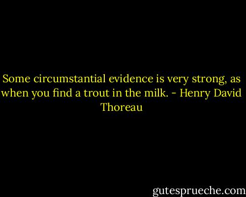 Some circumstantial evidence is very strong, as when you find a trout in the milk. - Henry David Thoreau