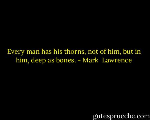 Every man has his thorns, not of him, but in him, deep as bones. - Mark  Lawrence