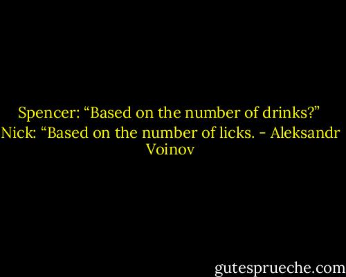 Spencer: “Based on the number of drinks?”<br /><br />Nick: “Based on the number of licks. - Aleksandr Voinov