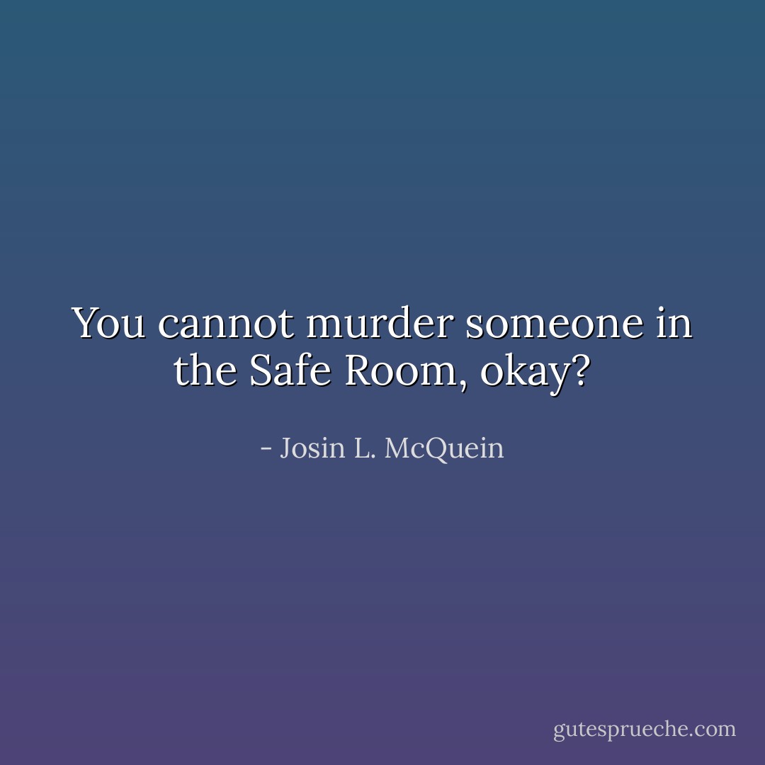 You cannot murder someone in the Safe Room, okay? - Josin L. McQuein