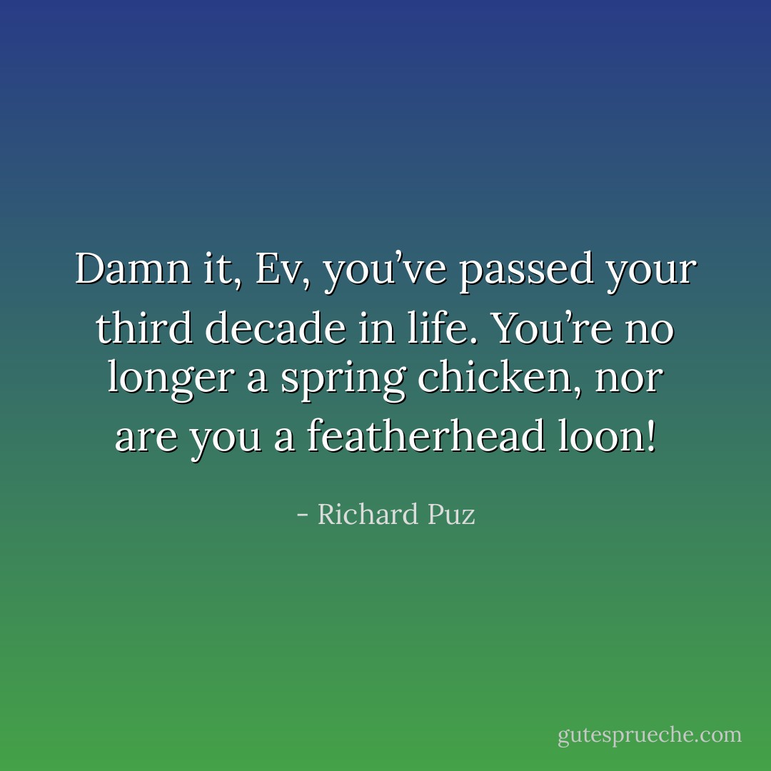 Damn it, Ev, you’ve passed your third decade in life. You’re no longer a spring chicken, nor are you a featherhead loon! - Richard Puz