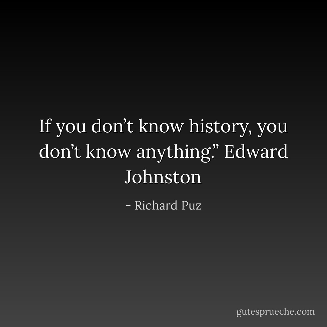 If you don’t know history,<br />you don’t know anything.”<br />Edward Johnston - Richard Puz