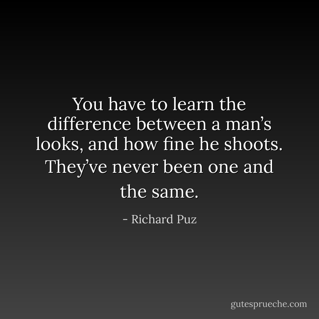 You have to learn the difference between a man’s looks, and how fine he shoots. They’ve never been one and the same. - Richard Puz