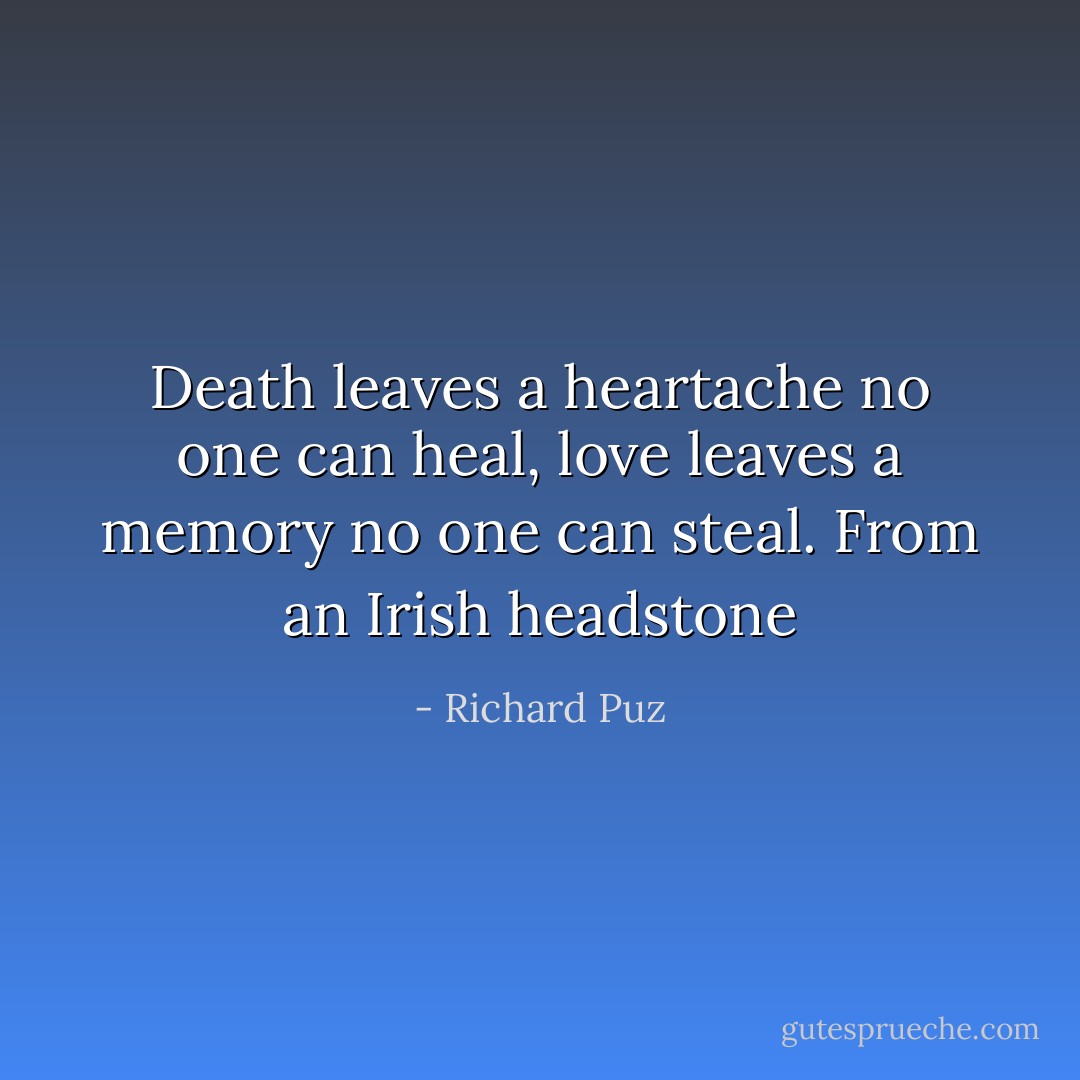 Death leaves a heartache no one can heal, love leaves a memory no one can steal.<br />From an Irish headstone - Richard Puz