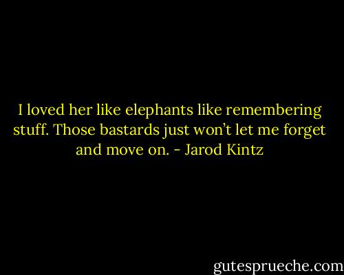 I loved her like elephants like remembering stuff. Those bastards just won’t let me forget and move on. - Jarod Kintz