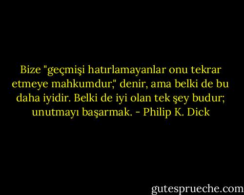 Bize "geçmişi hatırlamayanlar onu tekrar etmeye mahkumdur," denir, ama belki de bu daha iyidir. Belki de iyi olan tek şey budur; unutmayı başarmak. - Philip K. Dick