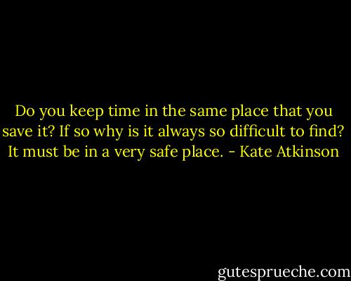 Do you keep time in the same place that you save it? If so why is it always so difficult to find? It must be in a very safe place. - Kate Atkinson