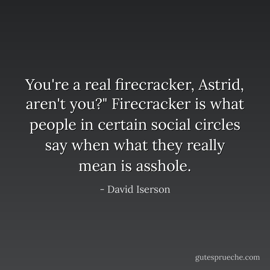 You're a real firecracker, Astrid, aren't you?" Firecracker is what people in certain social circles say when what they really mean is asshole. - David Iserson