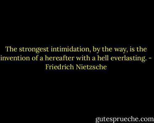 The strongest intimidation, by the way, is the invention of a hereafter with a hell everlasting. - Friedrich Nietzsche