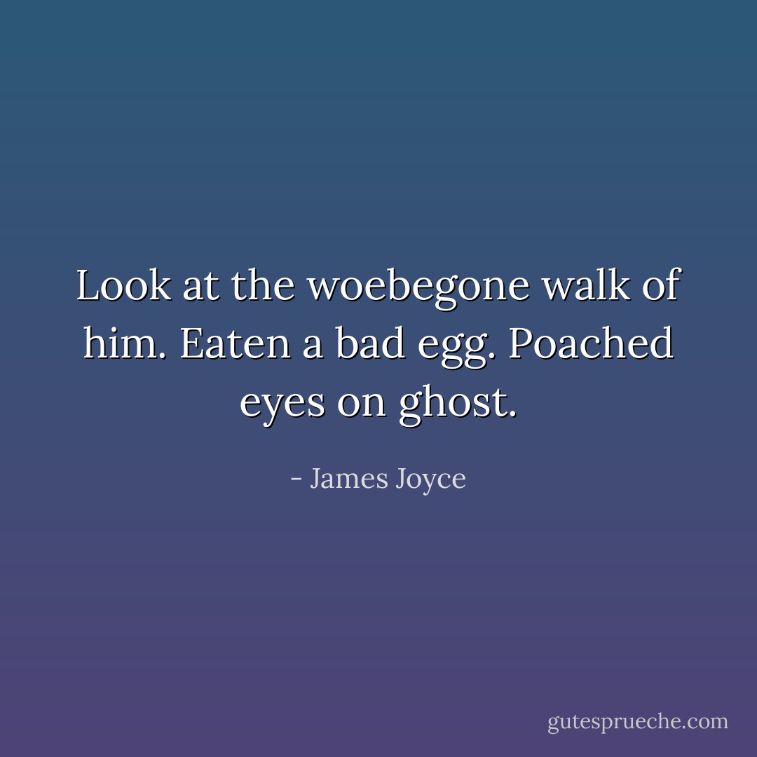 Look at the woebegone walk of him. Eaten a bad egg. Poached eyes on ghost. - James Joyce