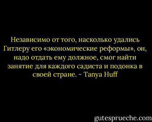 Независимо от того, насколько удались Гитлеру его «экономические реформы», он, надо отдать ему должное, смог найти занятие для каждого садиста и подонка в своей стране. - Tanya Huff