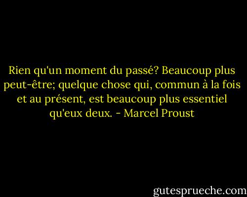 Rien qu'un moment du passé? Beaucoup plus peut-être; quelque chose qui, commun à la fois et au présent, est beaucoup plus essentiel qu'eux deux. - Marcel Proust