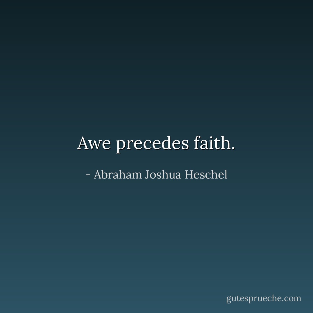 Awe precedes faith. - Abraham Joshua Heschel