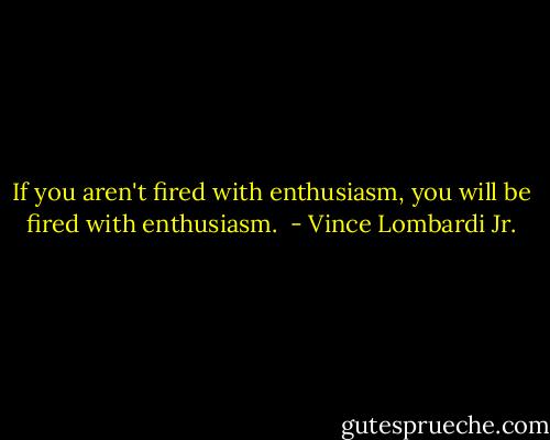 If you aren't fired with enthusiasm, you will be fired with enthusiasm.  - Vince Lombardi Jr.