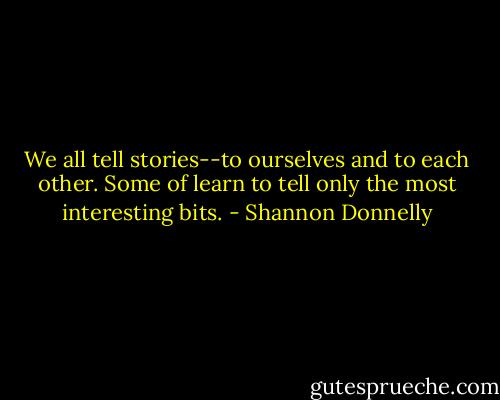 We all tell stories--to ourselves and to each other. Some of learn to tell only the most interesting bits. - Shannon Donnelly