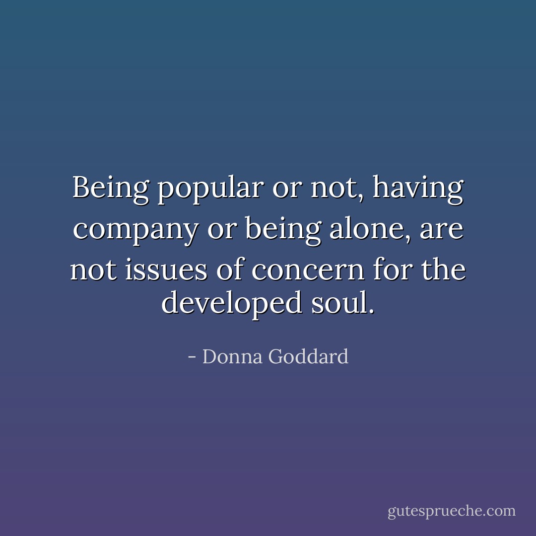Being popular or not, having company or being alone, are not issues of concern for the developed soul. - Donna Goddard