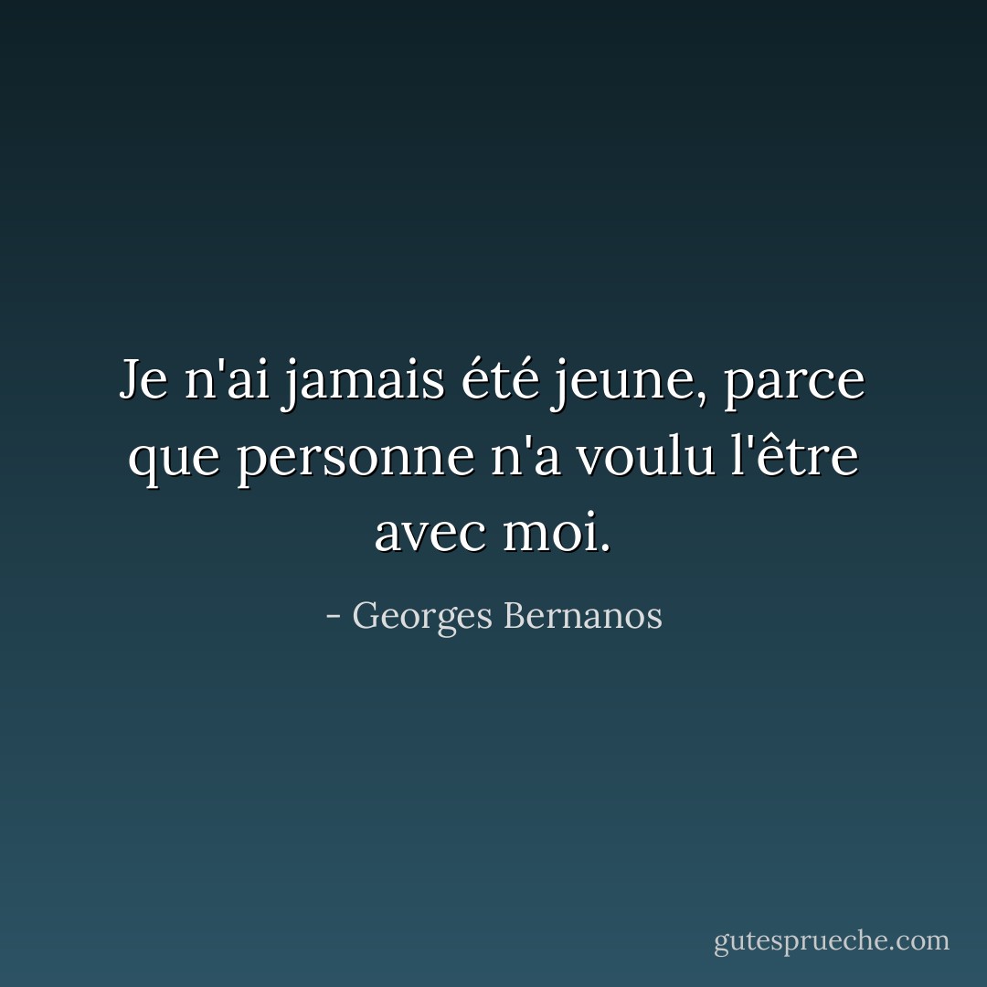 Je n'ai jamais été jeune, parce que personne n'a voulu l'être avec moi. - Georges Bernanos