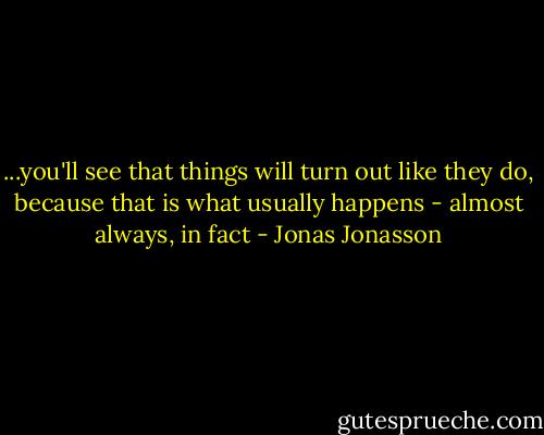 ...you'll see that things will turn out like they do, because that is what usually happens - almost always, in fact - Jonas Jonasson