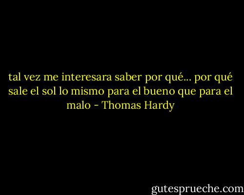 tal vez me interesara saber por qué... por qué sale el sol lo mismo para el bueno que para el malo - Thomas Hardy