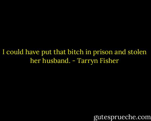 I could have put that bitch in prison and stolen her husband. - Tarryn Fisher