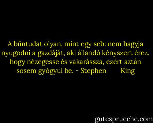 A bűntudat olyan, mint egy seb: nem hagyja nyugodni a gazdáját, aki állandó kényszert érez, hogy nézegesse és vakarássza, ezért aztán sosem gyógyul be. - Stephen        King