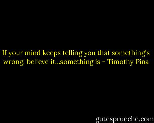 If your mind keeps telling you that something's wrong, believe it...something is - Timothy Pina