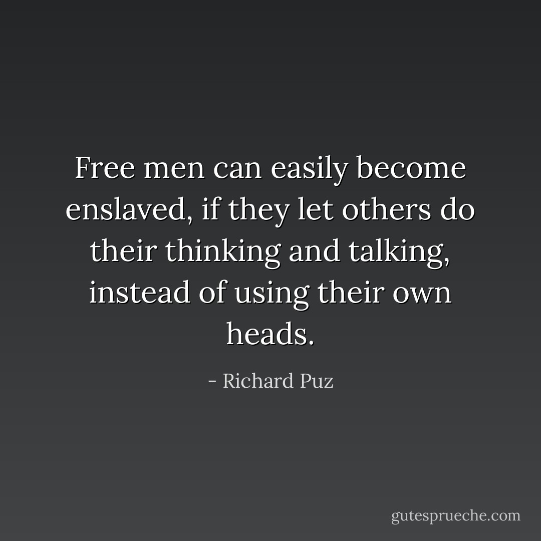 Free men can easily become enslaved, if they let others do their thinking and talking, instead of using their own heads. - Richard Puz